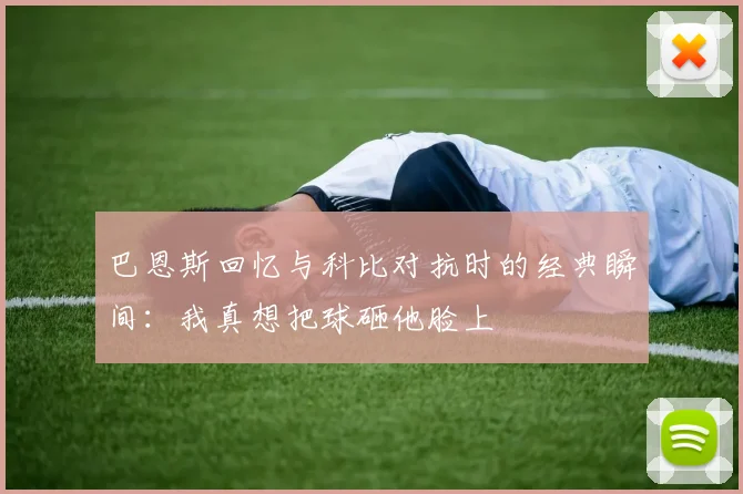 巴恩斯回忆与科比对抗时的经典瞬间：我真想把球砸他脸上
