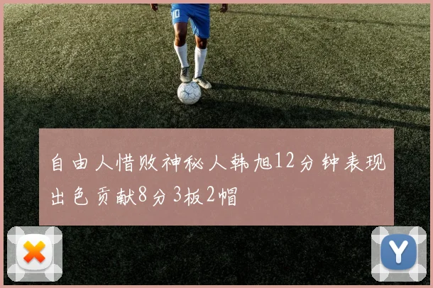 自由人惜败神秘人韩旭12分钟表现出色贡献8分3板2帽