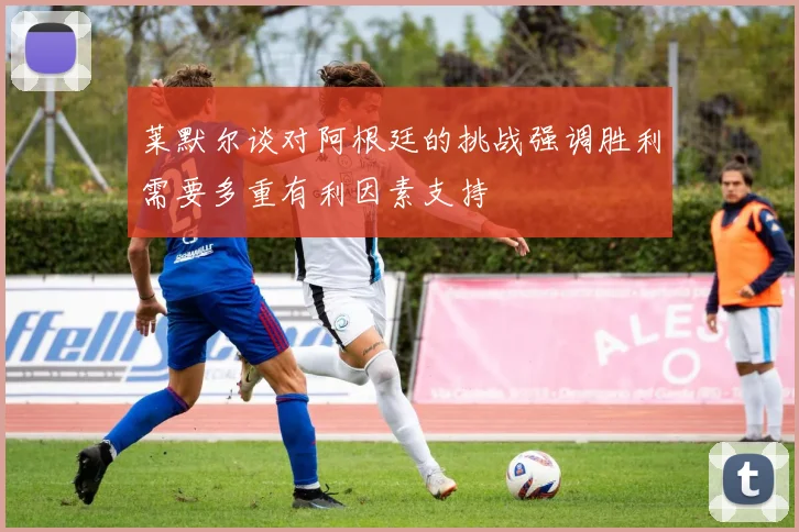 莱默尔谈对阿根廷的挑战强调胜利需要多重有利因素支持
