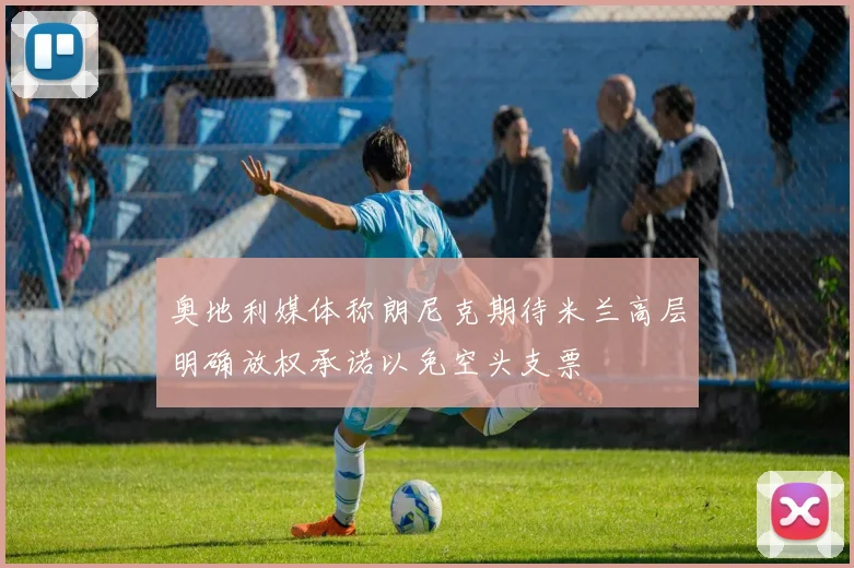 奥地利媒体称朗尼克期待米兰高层明确放权承诺以免空头支票