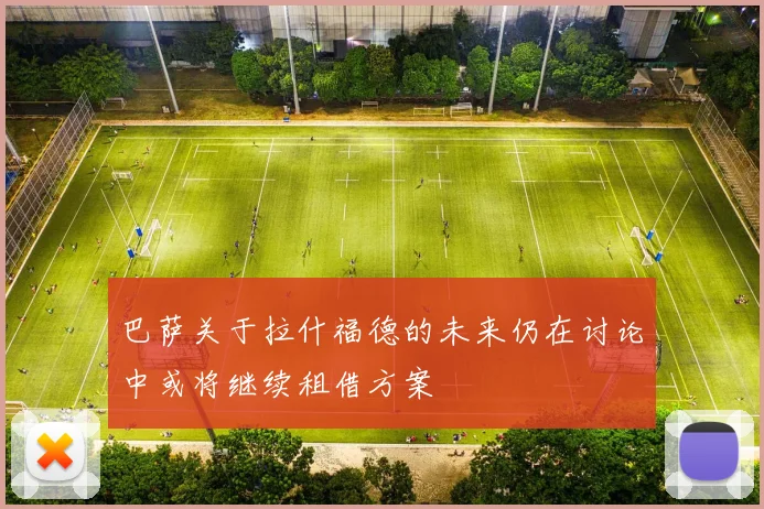 巴萨关于拉什福德的未来仍在讨论中或将继续租借方案