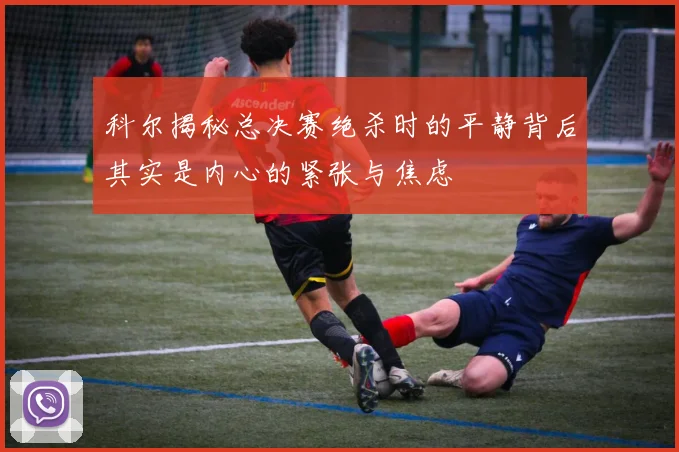科尔揭秘总决赛绝杀时的平静背后其实是内心的紧张与焦虑