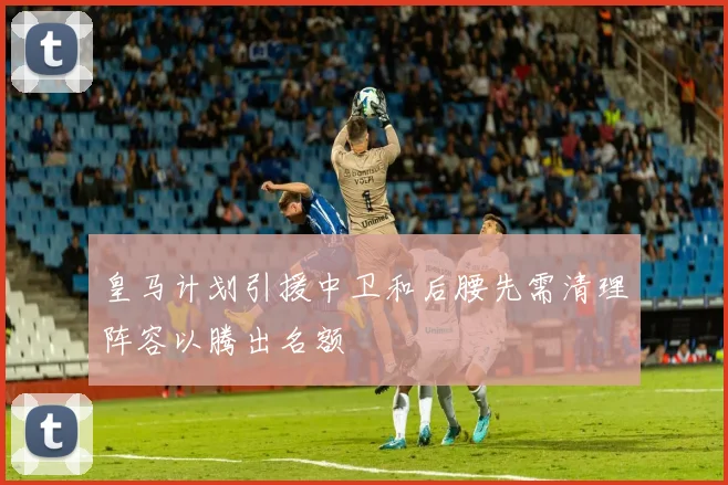 皇马计划引援中卫和后腰先需清理阵容以腾出名额