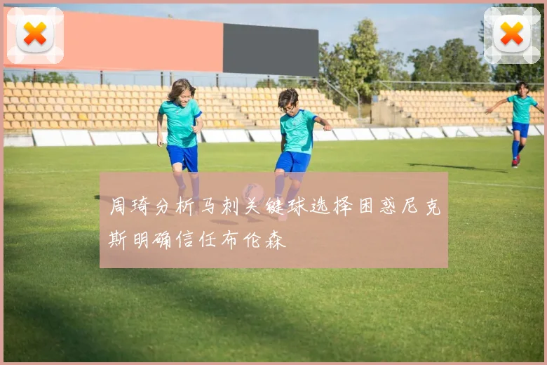 周琦分析马刺关键球选择困惑尼克斯明确信任布伦森
