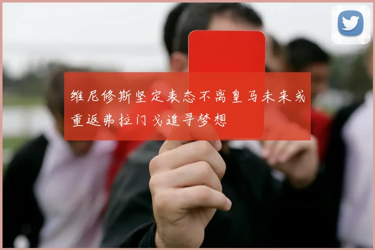 维尼修斯坚定表态不离皇马未来或重返弗拉门戈追寻梦想