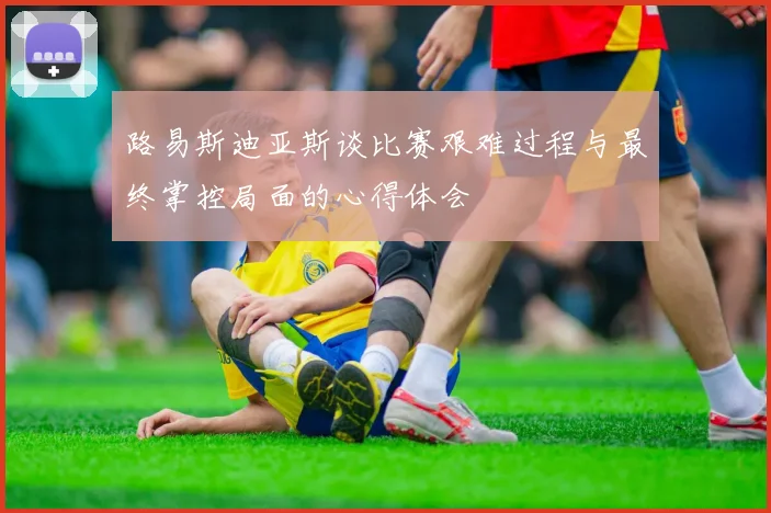 路易斯迪亚斯谈比赛艰难过程与最终掌控局面的心得体会