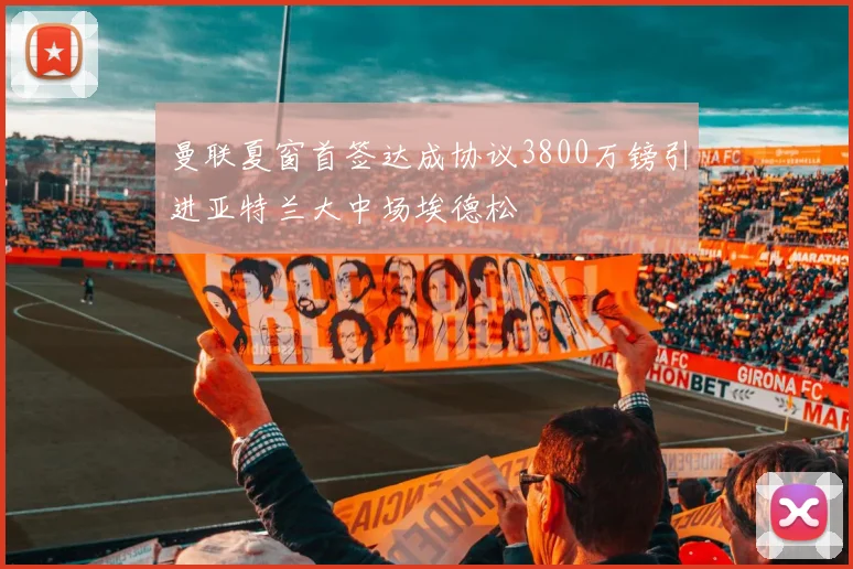 曼联夏窗首签达成协议3800万镑引进亚特兰大中场埃德松