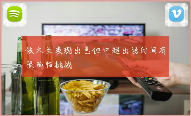 依木兰表现出色但中超出场时间有限面临挑战