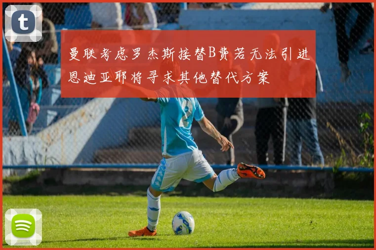 曼联考虑罗杰斯接替B费若无法引进恩迪亚耶将寻求其他替代方案
