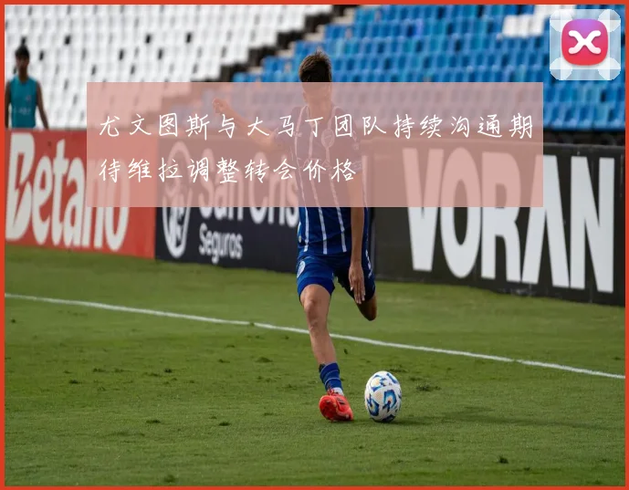 尤文图斯与大马丁团队持续沟通期待维拉调整转会价格