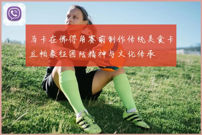 马卡在佛得角赛前制作传统美食卡丘帕象征团结精神与文化传承
