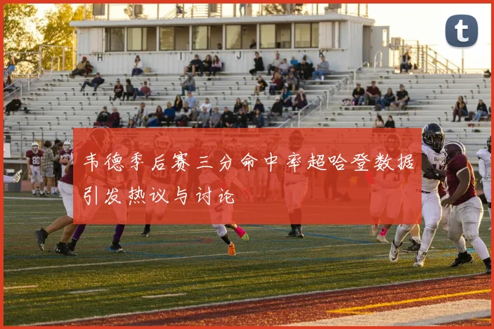 韦德季后赛三分命中率超哈登数据引发热议与讨论