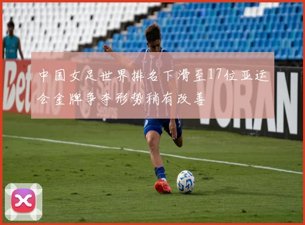 中国女足世界排名下滑至17位亚运会金牌争夺形势稍有改善