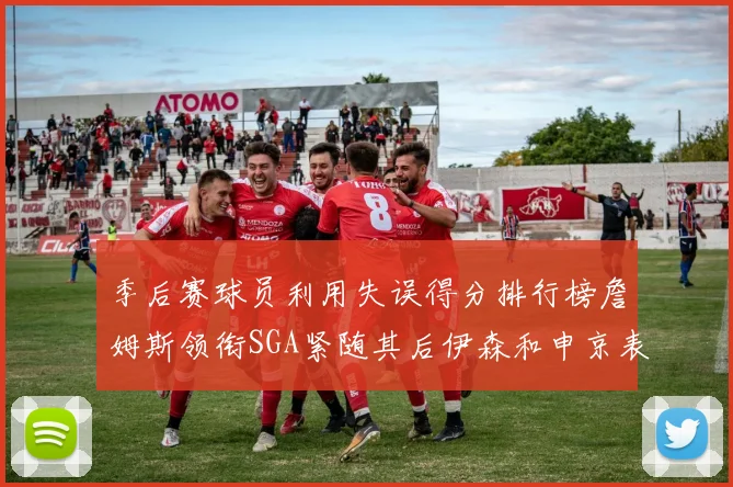 季后赛球员利用失误得分排行榜詹姆斯领衔SGA紧随其后伊森和申京表现不俗
