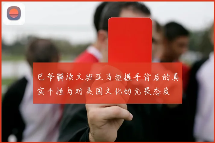 巴爷解读文班亚马拒握手背后的真实个性与对美国文化的无畏态度