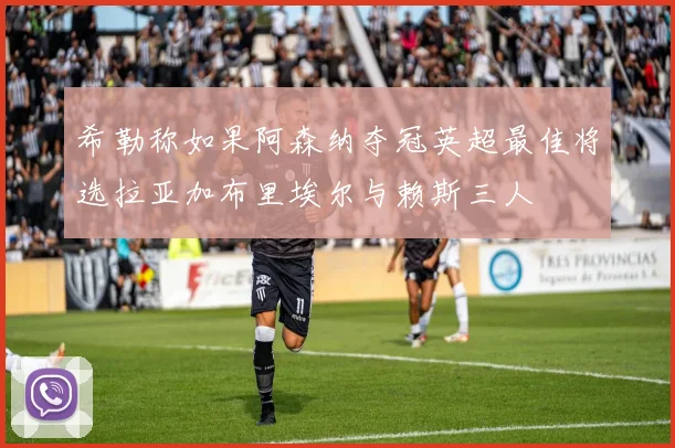 希勒称如果阿森纳夺冠英超最佳将选拉亚加布里埃尔与赖斯三人