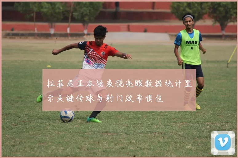 拉菲尼亚本场表现亮眼数据统计显示关键传球与射门效率俱佳