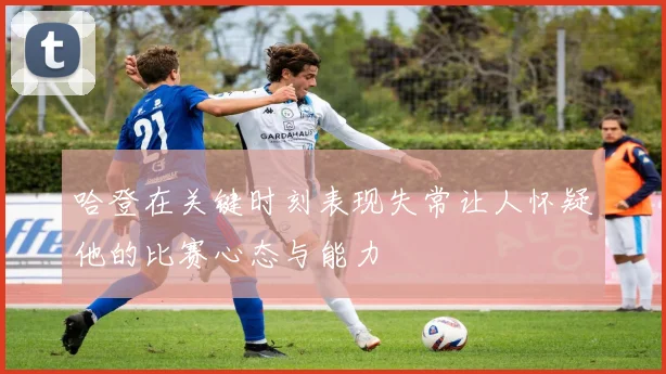 哈登在关键时刻表现失常让人怀疑他的比赛心态与能力