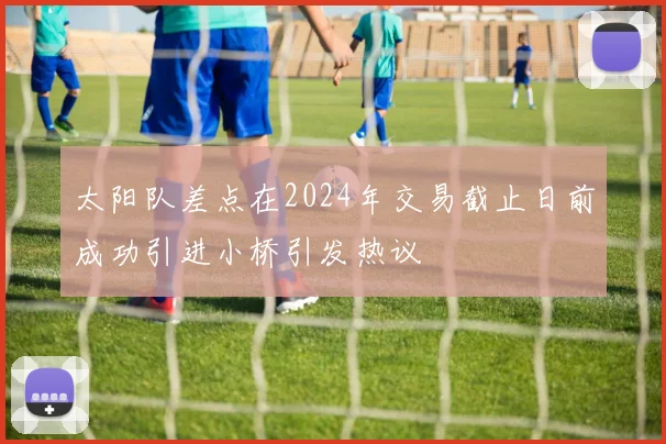 太阳队差点在2024年交易截止日前成功引进小桥引发热议