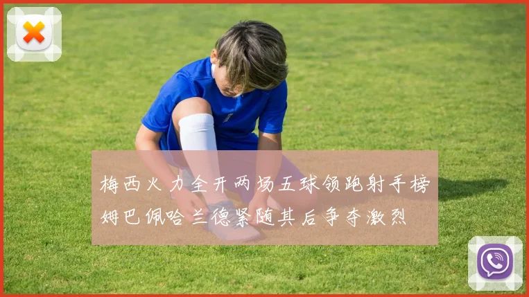 梅西火力全开两场五球领跑射手榜姆巴佩哈兰德紧随其后争夺激烈