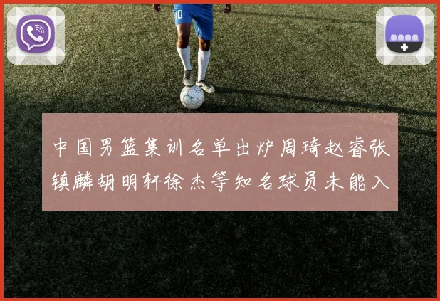 中国男篮集训名单出炉周琦赵睿张镇麟胡明轩徐杰等知名球员未能入选