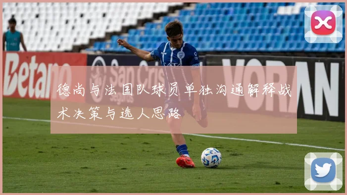 德尚与法国队球员单独沟通解释战术决策与选人思路