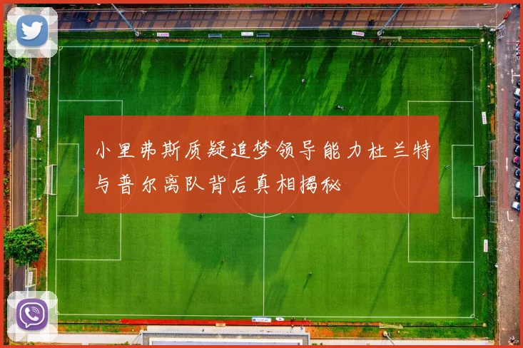 小里弗斯质疑追梦领导能力杜兰特与普尔离队背后真相揭秘