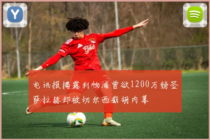 电讯报揭露利物浦曾欲1200万镑签萨拉赫却被切尔西截胡内幕