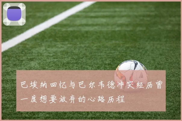 巴埃纳回忆与巴尔韦德冲突经历曾一度想要放弃的心路历程