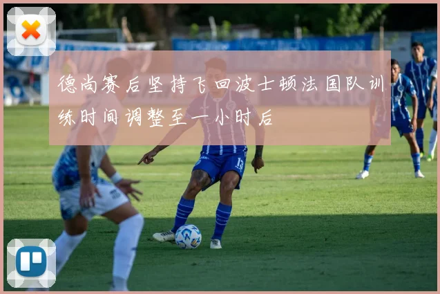 德尚赛后坚持飞回波士顿法国队训练时间调整至一小时后