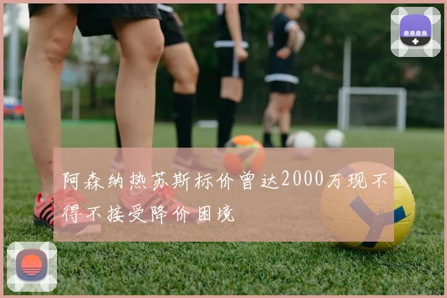 阿森纳热苏斯标价曾达2000万现不得不接受降价困境