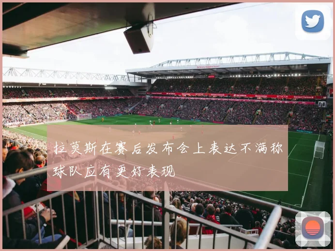 拉莫斯在赛后发布会上表达不满称球队应有更好表现