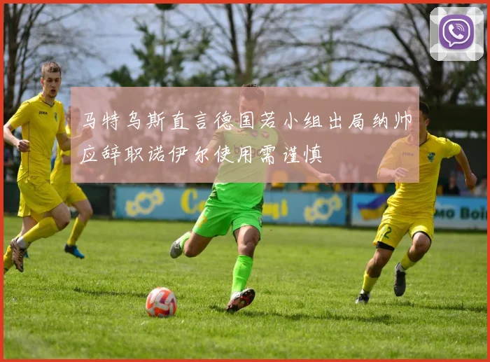 马特乌斯直言德国若小组出局纳帅应辞职诺伊尔使用需谨慎