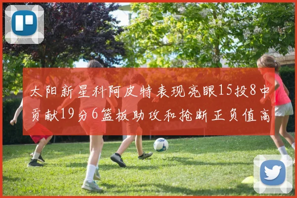 太阳新星科阿皮特表现亮眼15投8中贡献19分6篮板助攻和抢断正负值高达18